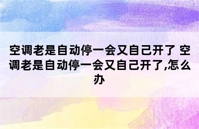 空调老是自动停一会又自己开了 空调老是自动停一会又自己开了,怎么办